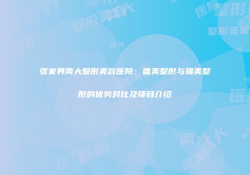 张家界两大整形美容医院：唯美整形与瑞美整形的优势对比及项目介绍