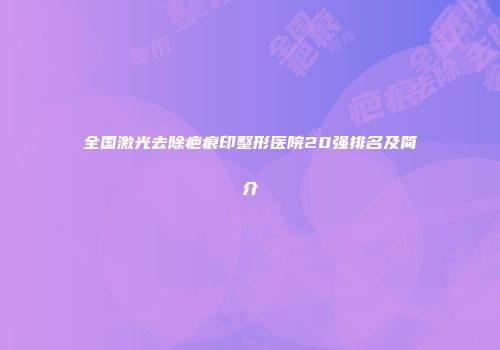 全国激光去除疤痕印整形医院20强排名及简介