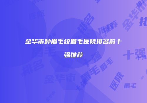 金华市种眉毛纹眉毛医院排名前十强推荐