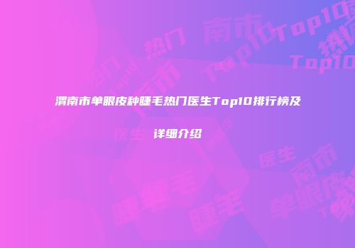渭南市单眼皮种睫毛热门医生Top10排行榜及详细介绍