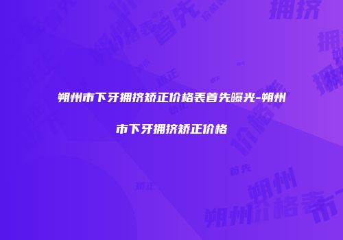 朔州市下牙拥挤矫正价格表首先曝光-朔州市下牙拥挤矫正价格