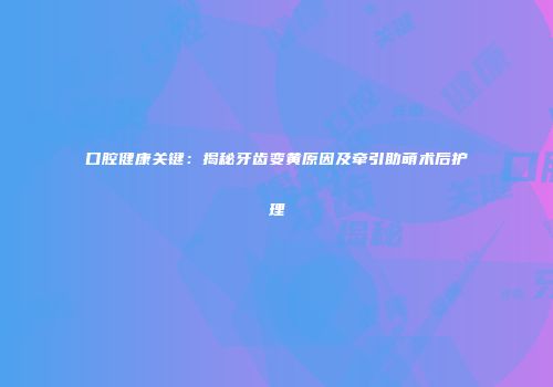 口腔健康关键：揭秘牙齿变黄原因及牵引助萌术后护理