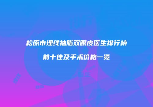 松原市埋线抽脂双眼皮医生排行榜前十佳及手术价格一览