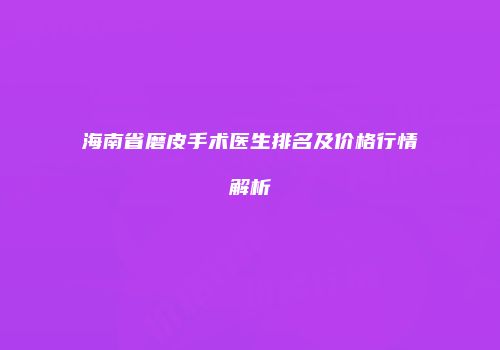 海南省磨皮手术医生排名及价格行情解析