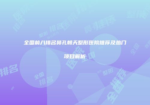 全国前八排名鼻孔朝天整形医院推荐及热门项目解析