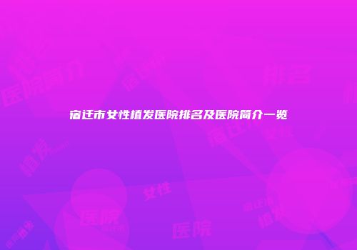 宿迁市女性植发医院排名及医院简介一览