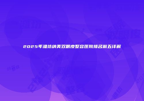 2025年潍坊纳美双眼皮整容医院排名前五详解