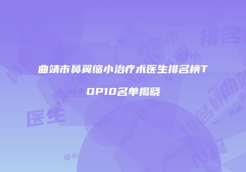 曲靖市鼻翼缩小治疗术医生排名榜TOP10名单揭晓