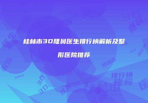 桂林市3D隆鼻医生排行榜解析及整形医院推荐