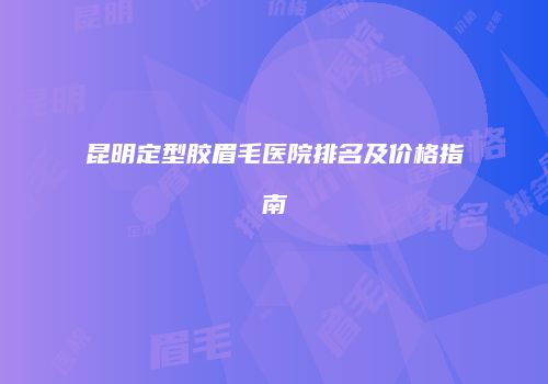 昆明定型胶眉毛医院排名及价格指南