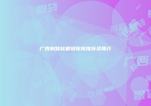 广西射频祛眼袋医院推荐及简介