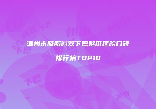 漳州市吸脂减双下巴整形医院口碑排行榜TOP10