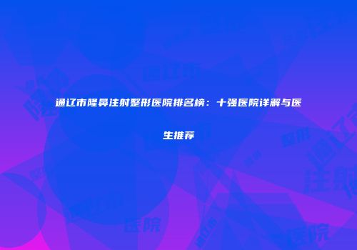 通辽市隆鼻注射整形医院排名榜：十强医院详解与医生推荐