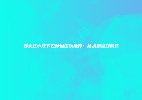 石家庄市双下巴除皱医院推荐：技术精湛口碑好