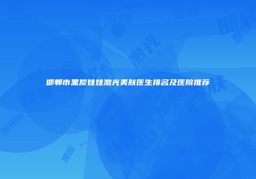 邯郸市黑炭娃娃激光美肤医生排名及医院推荐
