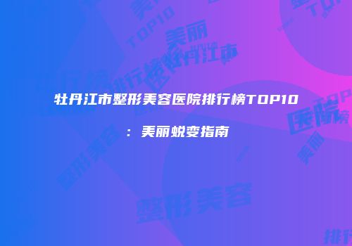 牡丹江市整形美容医院排行榜TOP10：美丽蜕变指南
