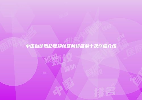 中国自体脂肪除颈纹医院排名前十及详细介绍