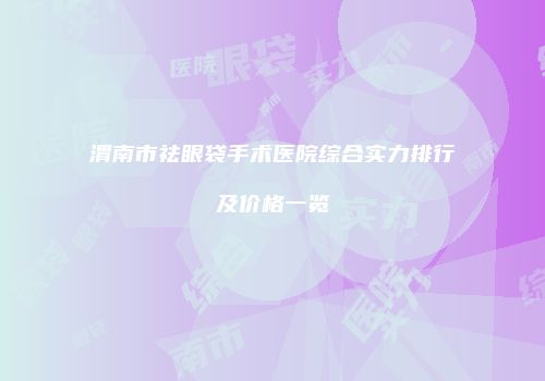 渭南市祛眼袋手术医院综合实力排行及价格一览