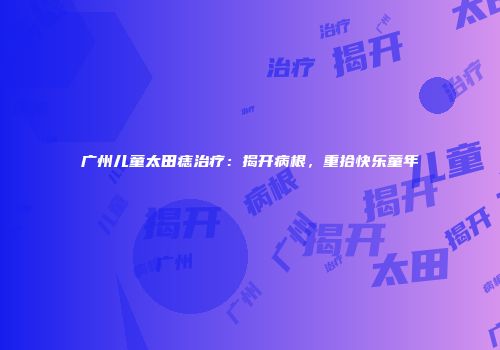 广州儿童太田痣治疗：揭开病根，重拾快乐童年