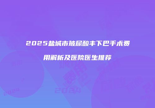 2025盐城市玻尿酸丰下巴手术费用解析及医院医生推荐