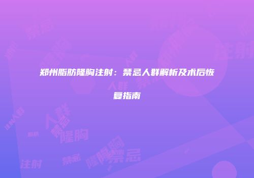 郑州脂肪隆胸注射：禁忌人群解析及术后恢复指南