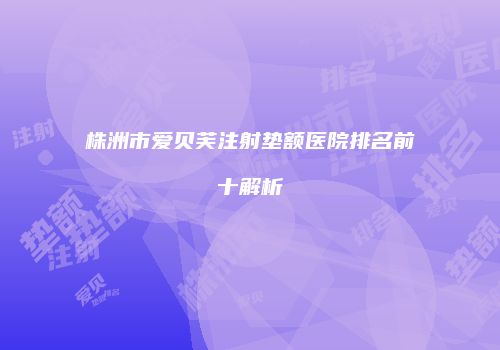 株洲市爱贝芙注射垫额医院排名前十解析