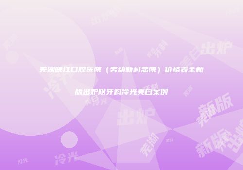 芜湖皖江口腔医院（劳动新村总院）价格表全新版出炉附牙科冷光美白案例