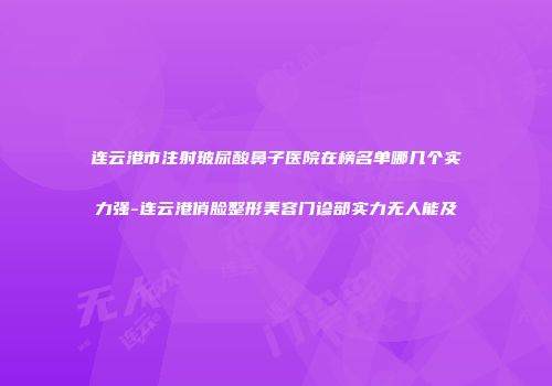 连云港市注射玻尿酸鼻子医院在榜名单哪几个实力强-连云港俏脸整形美容门诊部实力无人能及