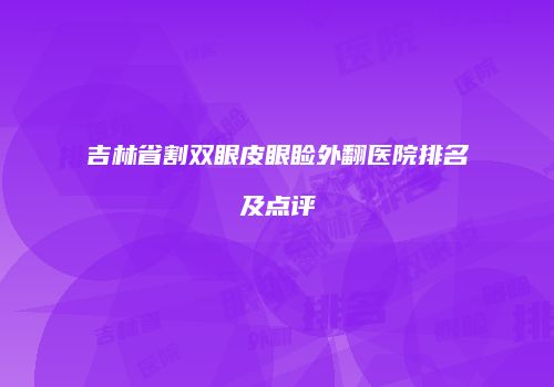 吉林省割双眼皮眼睑外翻医院排名及点评