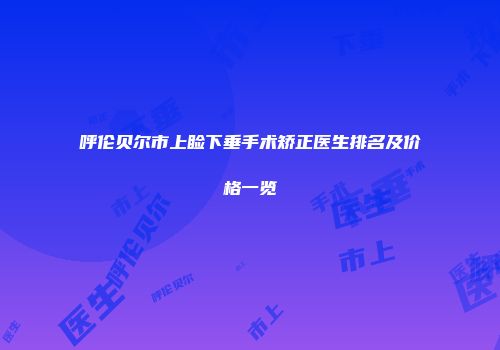 呼伦贝尔市上睑下垂手术矫正医生排名及价格一览