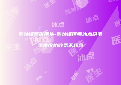 陈灿锋整形医生-陈灿锋医师冰点脱毛手术价格收费不稀奇