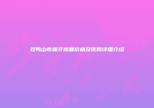 双鸭山市爆牙修复价格及医院详细介绍