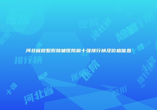 河北省微整形除皱医院前十强排行榜及价格信息