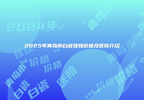 2025年青岛市白瓷娃娃价格及医院介绍