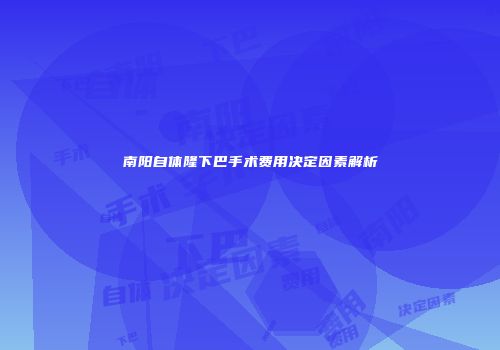 南阳自体隆下巴手术费用决定因素解析