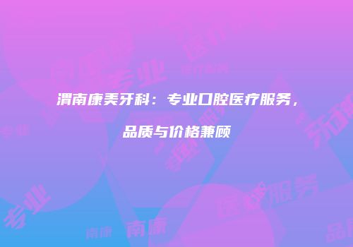 渭南康美牙科：专业口腔医疗服务，品质与价格兼顾