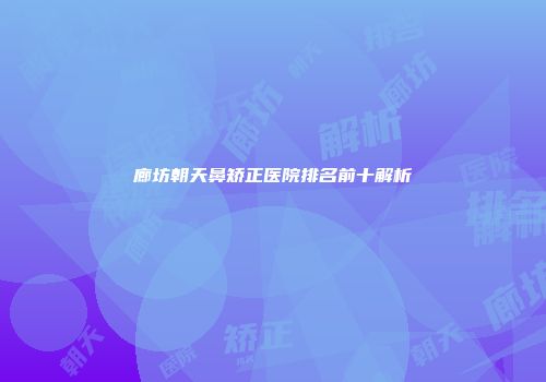 廊坊朝天鼻矫正医院排名前十解析