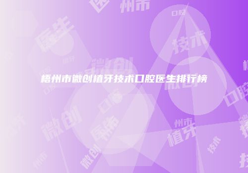 梧州市微创植牙技术口腔医生排行榜