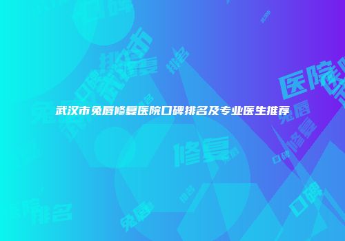 武汉市兔唇修复医院口碑排名及专业医生推荐