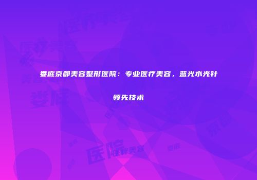 娄底京都美容整形医院：专业医疗美容，蓝光水光针领先技术