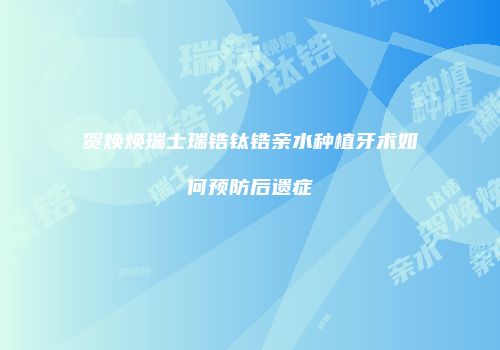 贺焕焕瑞士瑞锆钛锆亲水种植牙术如何预防后遗症