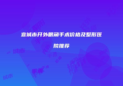 宣城市开外眼角手术价格及整形医院推荐
