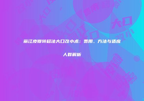 丽江皮瓣转移法大口改小术：费用、方法与适应人群解析
