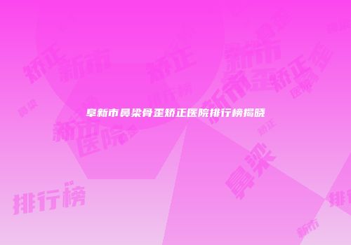 阜新市鼻梁骨歪矫正医院排行榜揭晓