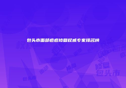 包头市面部痘痘修复权威专家排名榜