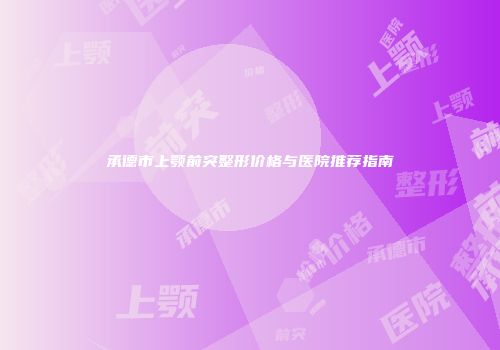 承德市上颚前突整形价格与医院推荐指南