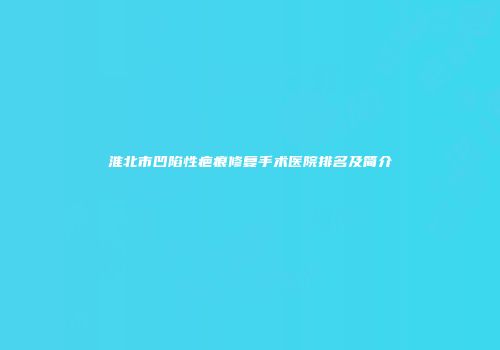 淮北市凹陷性疤痕修复手术医院排名及简介