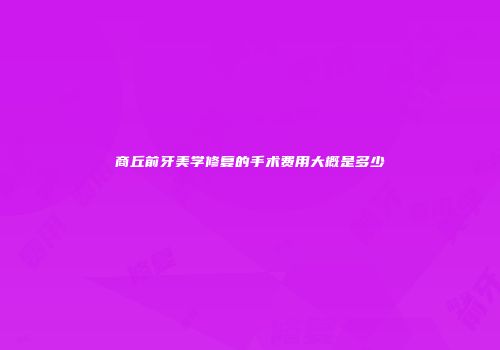 商丘前牙美学修复的手术费用大概是多少
