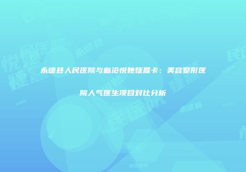 永德县人民医院与临沧悦她婕熹卡：美容整形医院人气医生项目对比分析
