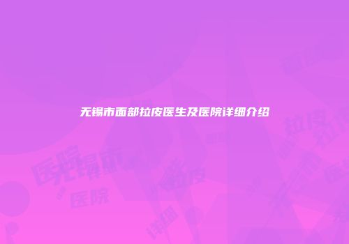 无锡市面部拉皮医生及医院详细介绍